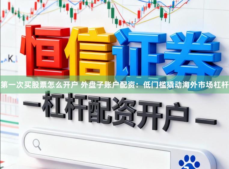 第一次买股票怎么开户 外盘子账户配资：低门槛撬动海外市场杠杆