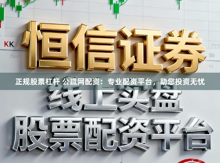 正规股票杠杆 公赢网配资：专业配资平台，助您投资无忧